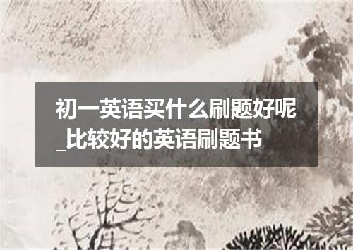 初一英语买什么刷题好呢_比较好的英语刷题书