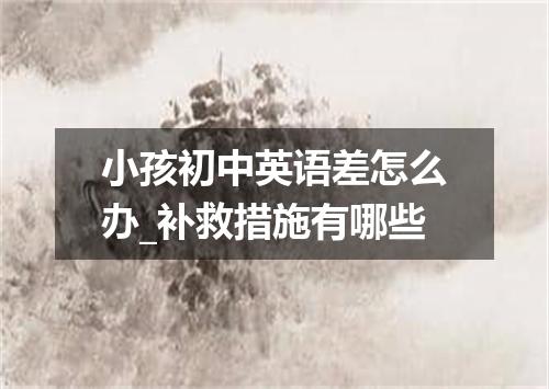 小孩初中英语差怎么办_补救措施有哪些