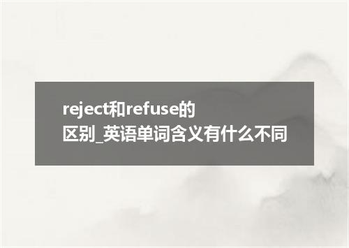 reject和refuse的区别_英语单词含义有什么不同