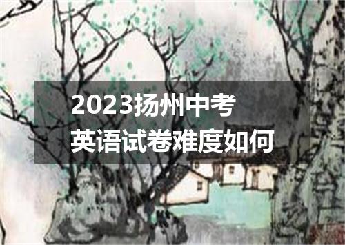 2023扬州中考英语试卷难度如何