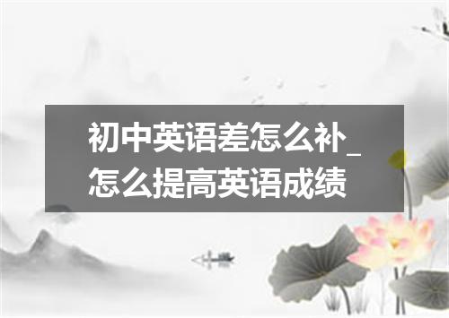 初中英语差怎么补_怎么提高英语成绩