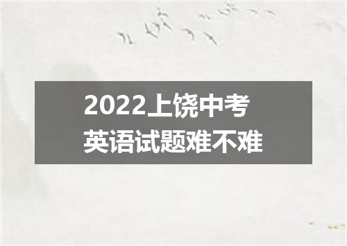 2022上饶中考英语试题难不难