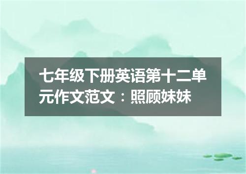 七年级下册英语第十二单元作文范文:照顾妹妹