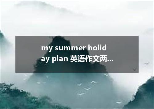 my summer holiday plan 英语作文两篇带中文