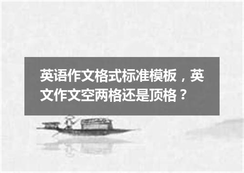 英语作文格式标准模板,英文作文空两格还是顶格?