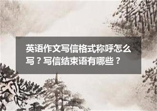 英语作文写信格式称呼怎么写?写信结束语有哪些?