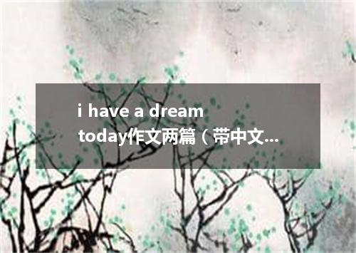 i have a dream today作文两篇(带中文)