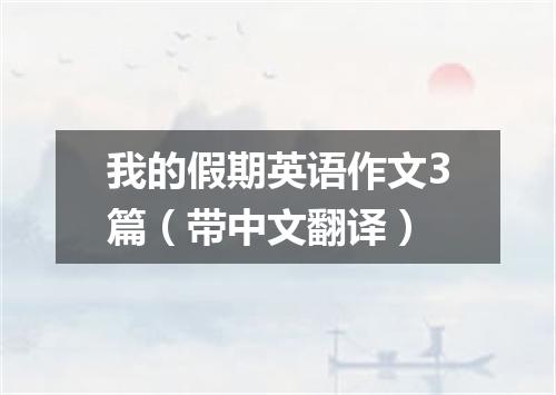 我的假期英语作文3篇(带中文翻译)