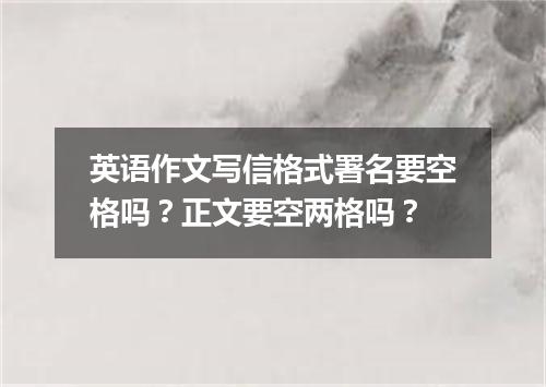 英语作文写信格式署名要空格吗?正文要空两格吗?