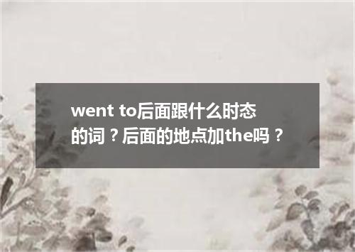 went to后面跟什么时态的词?后面的地点加the吗?