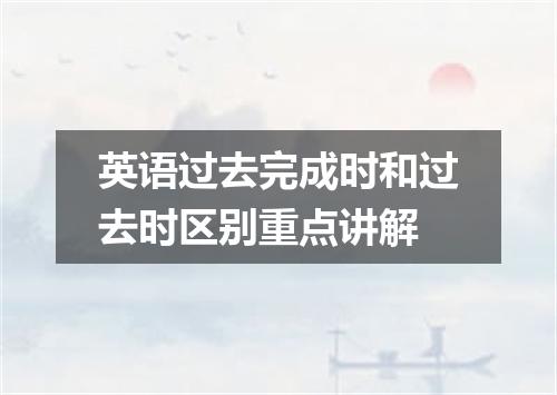 英语过去完成时和过去时区别重点讲解