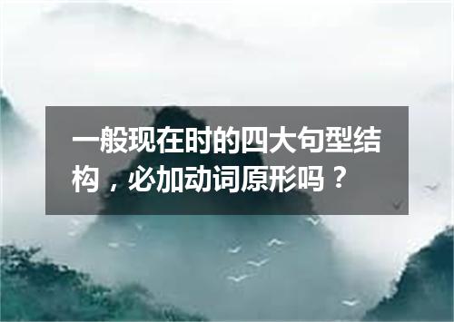 一般现在时的四大句型结构,必加动词原形吗?