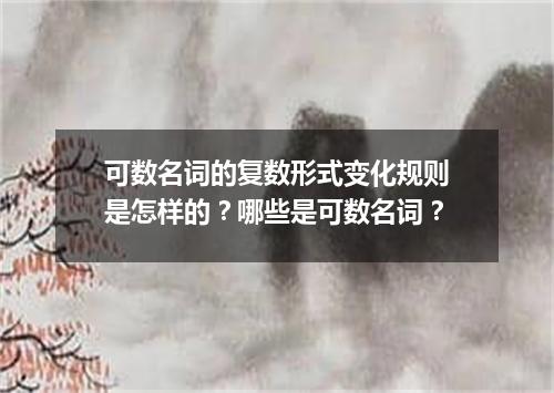 可数名词的复数形式变化规则是怎样的?哪些是可数名词?