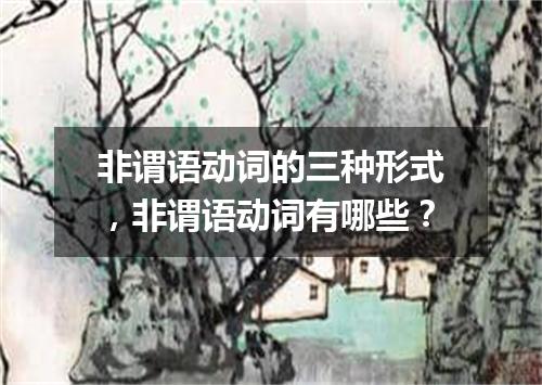 非谓语动词的三种形式,非谓语动词有哪些?