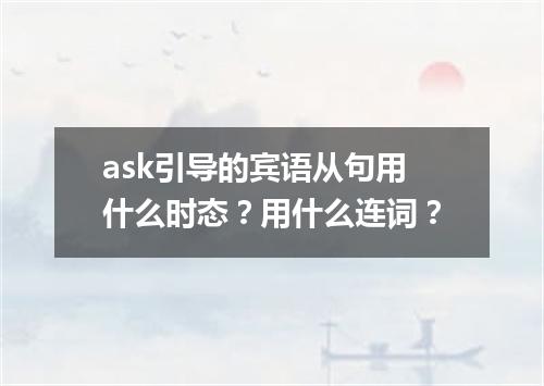 ask引导的宾语从句用什么时态?用什么连词?