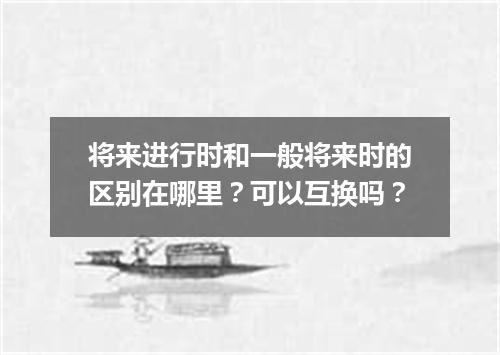 将来进行时和一般将来时的区别在哪里?可以互换吗?