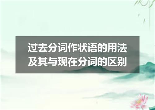 过去分词作状语的用法及其与现在分词的区别