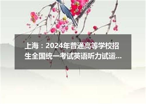上海:2024年普通高等学校招生全国统一考试英语听力试运转即将举行