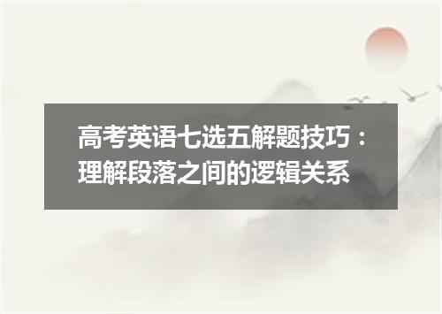 高考英语七选五解题技巧:理解段落之间的逻辑关系