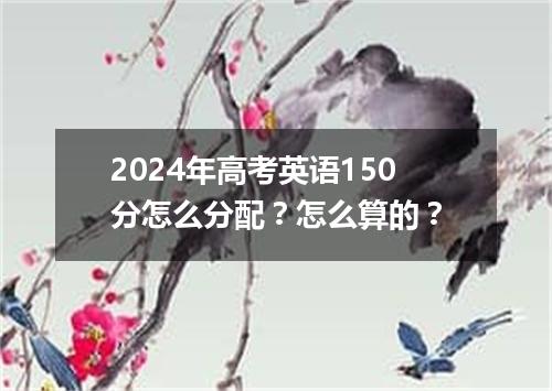 2024年高考英语150分怎么分配?怎么算的?