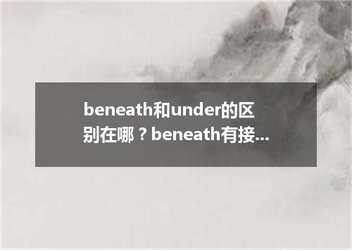 beneath和under的区别在哪?beneath有接触面吗?
