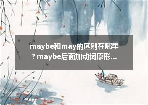 maybe和may的区别在哪里?maybe后面加动词原形吗?
