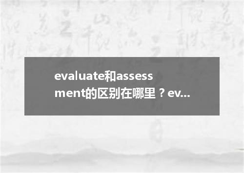 evaluate和assessment的区别在哪里?evaluate的名词