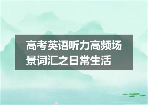 高考英语听力高频场景词汇之日常生活