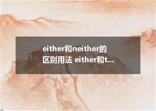 either和neither的区别用法 either和too的区别