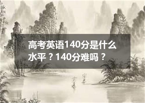 高考英语140分是什么水平?140分难吗?