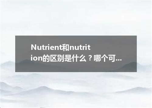 Nutrient和nutrition的区别是什么?哪个可数?