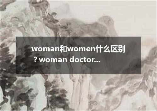 woman和women什么区别?woman doctor怎么变复数?