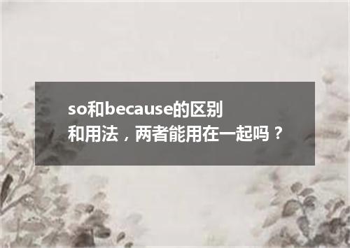 so和because的区别和用法,两者能用在一起吗?