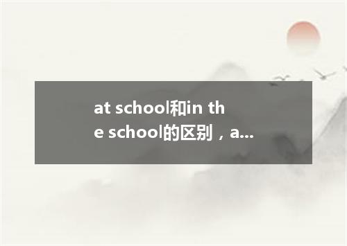 at school和in the school的区别,at school为什么不加the?