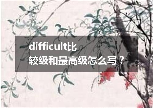difficult比较级和最高级怎么写?
