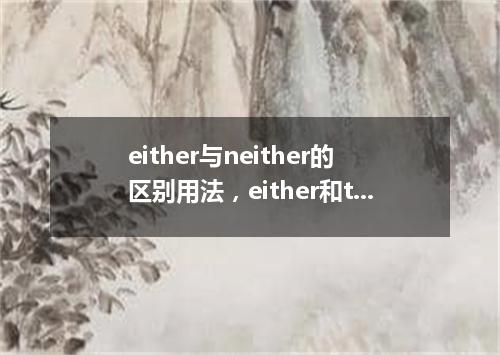 either与neither的区别用法,either和too的区别
