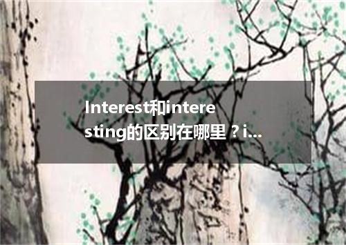 Interest和interesting的区别在哪里?interest可数吗?