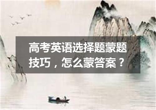 高考英语选择题蒙题技巧,怎么蒙答案?