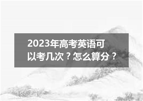2023年高考英语可以考几次?怎么算分?