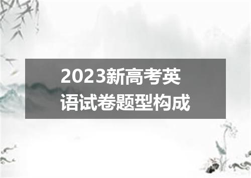 2023新高考英语试卷题型构成