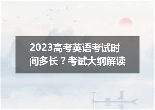 2023高考英语考试时间多长?考试大纲解读