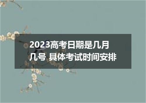 2023高考日期是几月几号 具体考试时间安排