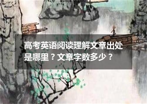 高考英语阅读理解文章出处是哪里?文章字数多少?