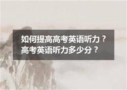 如何提高高考英语听力?高考英语听力多少分?