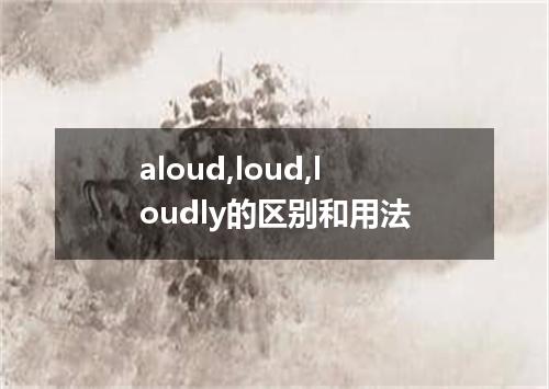 aloud,loud,loudly的区别和用法