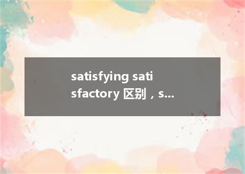 satisfying satisfactory 区别,satisfying的用法