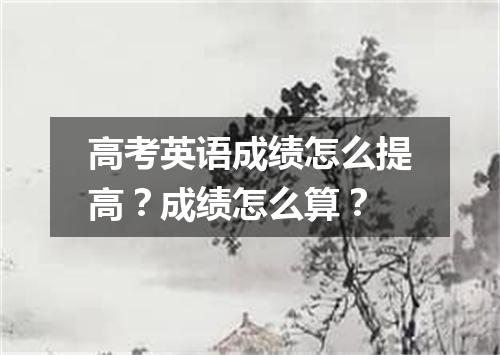 高考英语成绩怎么提高?成绩怎么算?