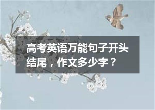 高考英语万能句子开头结尾,作文多少字?