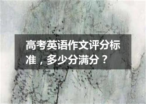 高考英语作文评分标准,多少分满分?
