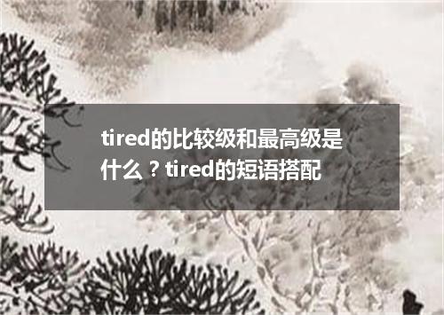 tired的比较级和最高级是什么?tired的短语搭配